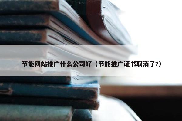 节能网站推广什么公司好（节能推广证书取消了?）