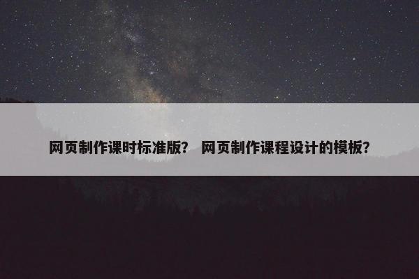 网页制作课时标准版？ 网页制作课程设计的模板？