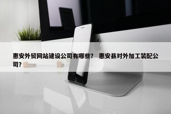 惠安外贸网站建设公司有哪些？ 惠安县对外加工装配公司？