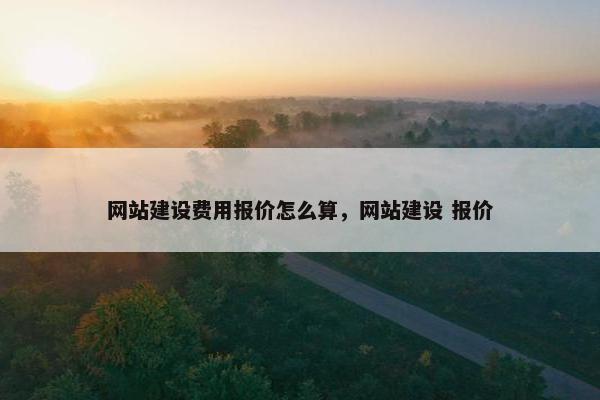 网站建设费用报价怎么算，网站建设 报价