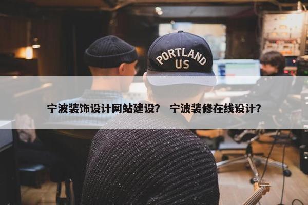 宁波装饰设计网站建设？ 宁波装修在线设计？