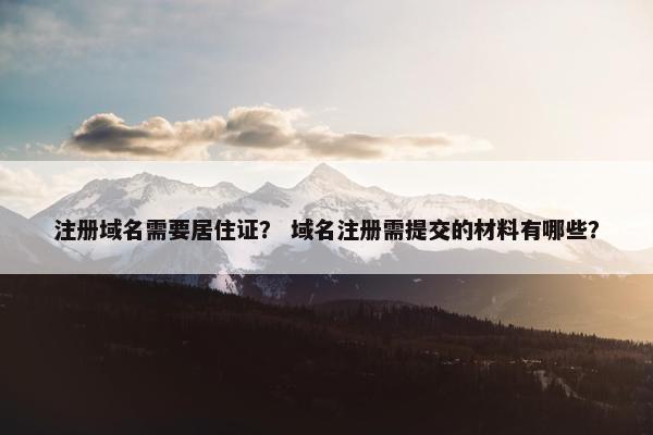注册域名需要居住证？ 域名注册需提交的材料有哪些？