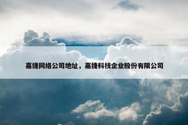 嘉捷网络公司地址，嘉捷科技企业股份有限公司