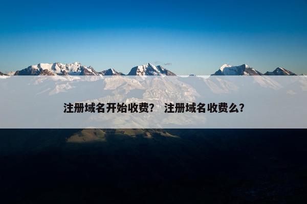 注册域名开始收费？ 注册域名收费么？