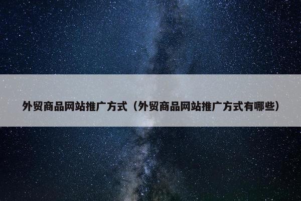 外贸商品网站推广方式（外贸商品网站推广方式有哪些）