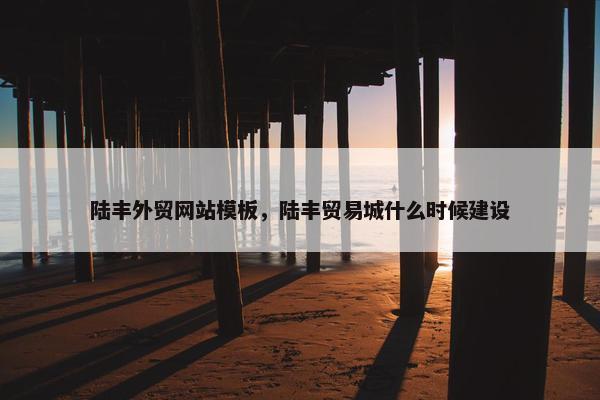 陆丰外贸网站模板，陆丰贸易城什么时候建设