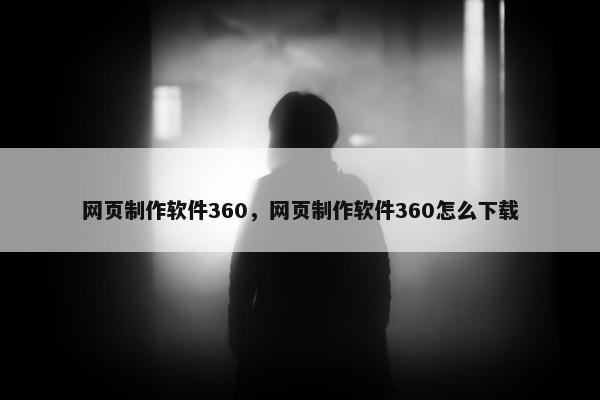 网页制作软件360，网页制作软件360怎么下载