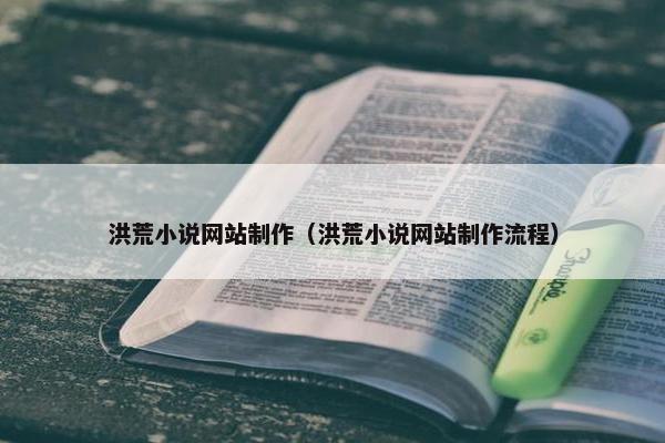 洪荒小说网站制作（洪荒小说网站制作流程）