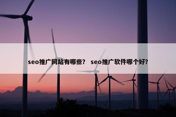 seo推广网站有哪些？ seo推广软件哪个好？