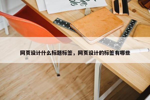 网页设计什么标题标签，网页设计的标签有哪些