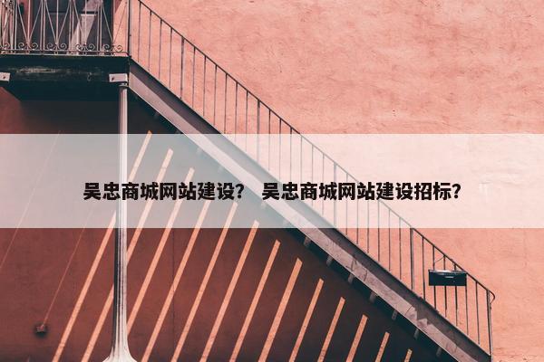吴忠商城网站建设？ 吴忠商城网站建设招标？