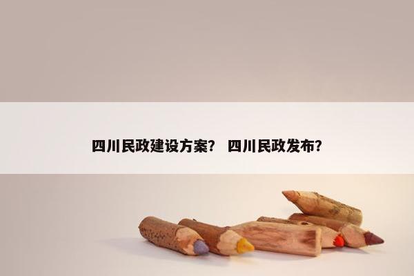 四川民政建设方案？ 四川民政发布？