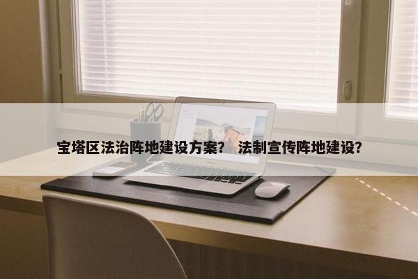 宝塔区法治阵地建设方案？ 法制宣传阵地建设？