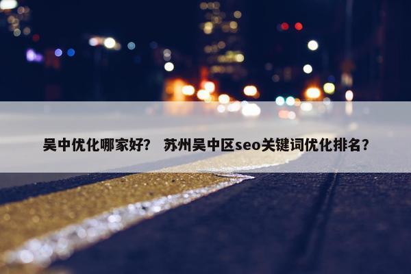 吴中优化哪家好？ 苏州吴中区seo关键词优化排名？