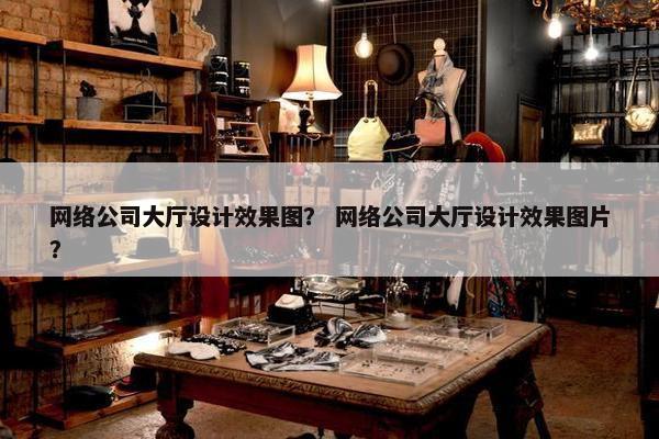 网络公司大厅设计效果图？ 网络公司大厅设计效果图片？