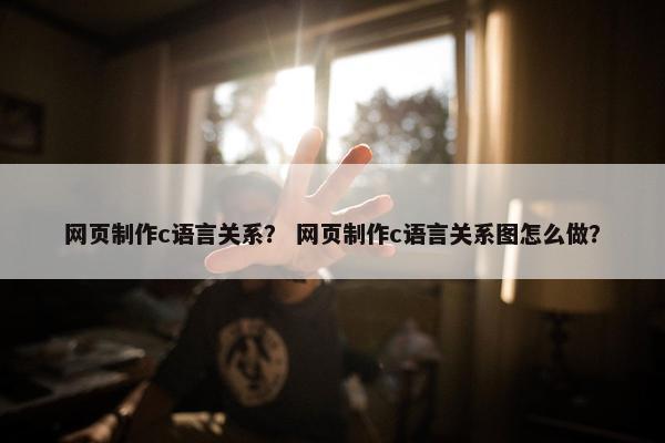 网页制作c语言关系？ 网页制作c语言关系图怎么做？