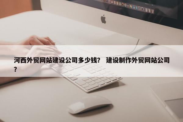 河西外贸网站建设公司多少钱？ 建设制作外贸网站公司？