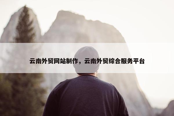 云南外贸网站制作，云南外贸综合服务平台