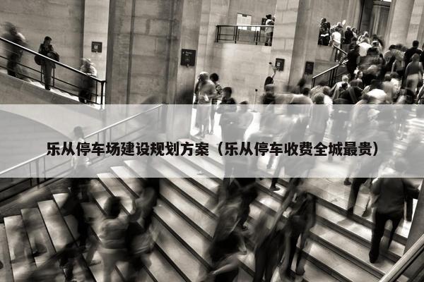 乐从停车场建设规划方案（乐从停车收费全城最贵）