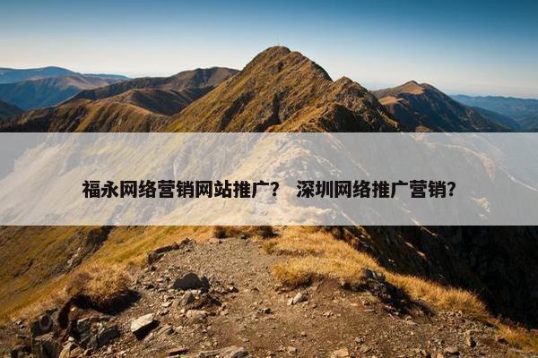 福永网络营销网站推广？ 深圳网络推广营销？