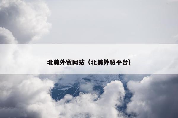 北美外贸网站（北美外贸平台）