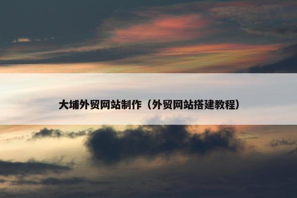 大埔外贸网站制作（外贸网站搭建教程）