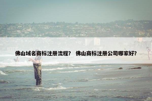 佛山域名商标注册流程？ 佛山商标注册公司哪家好？
