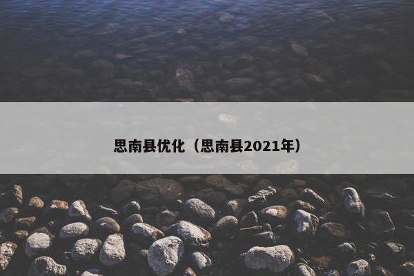 思南县优化（思南县2021年）