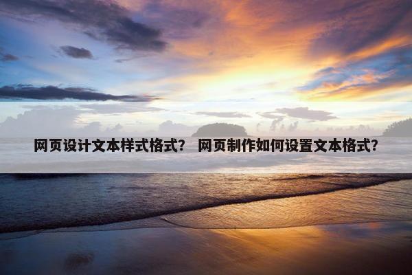 网页设计文本样式格式？ 网页制作如何设置文本格式？