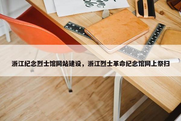 浙江纪念烈士馆网站建设，浙江烈士革命纪念馆网上祭扫