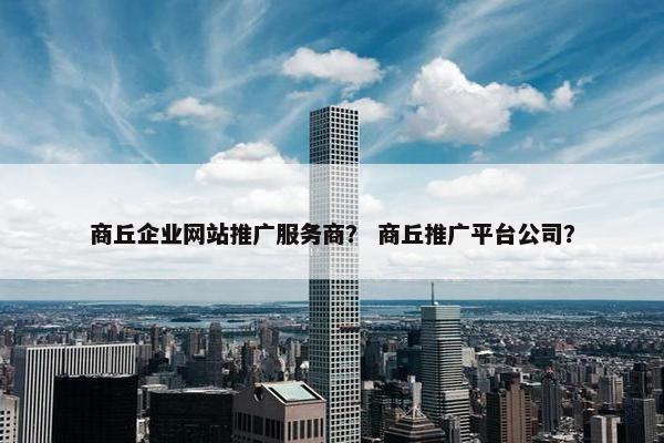 商丘企业网站推广服务商？ 商丘推广平台公司？