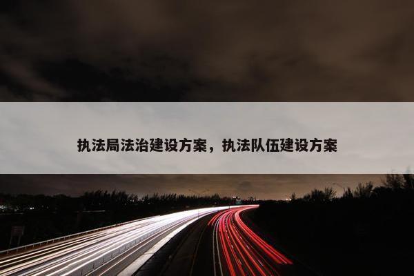 执法局法治建设方案，执法队伍建设方案
