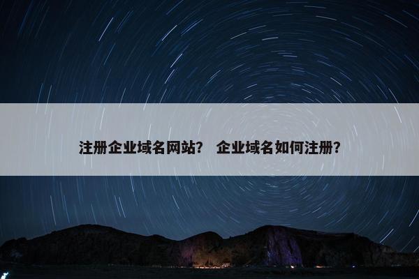 注册企业域名网站？ 企业域名如何注册？