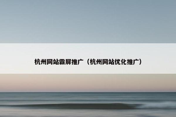 杭州网站霸屏推广（杭州网站优化推广）
