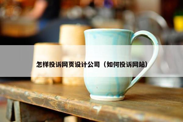 怎样投诉网页设计公司（如何投诉网站）