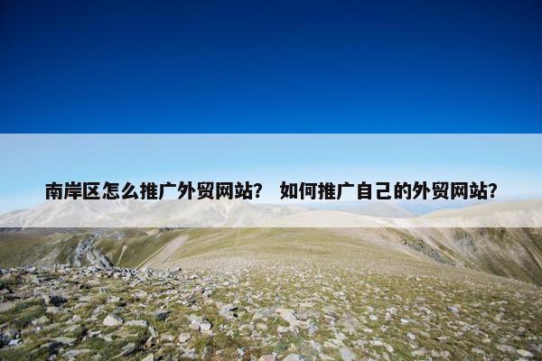 南岸区怎么推广外贸网站？ 如何推广自己的外贸网站？