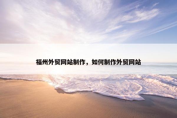 福州外贸网站制作，如何制作外贸网站