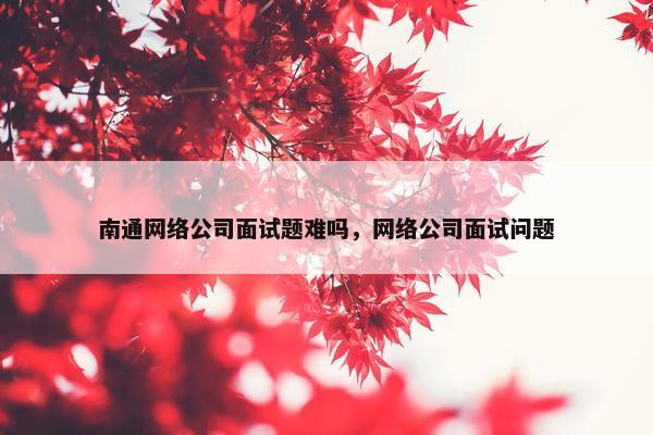 南通网络公司面试题难吗，网络公司面试问题