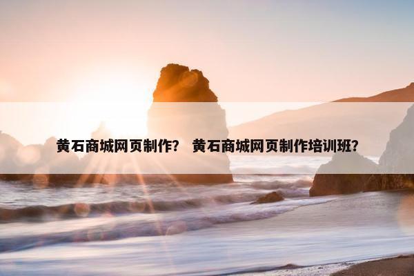 黄石商城网页制作？ 黄石商城网页制作培训班？