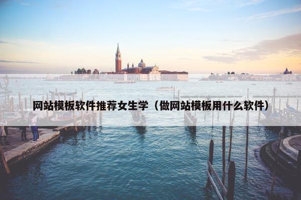 网站模板软件推荐女生学（做网站模板用什么软件）