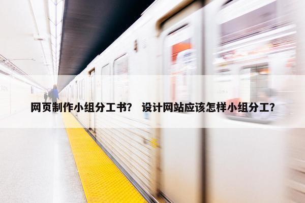 网页制作小组分工书？ 设计网站应该怎样小组分工？