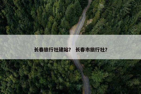 长春旅行社建站？ 长春市旅行社？