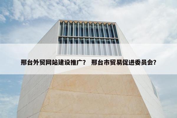 邢台外贸网站建设推广？ 邢台市贸易促进委员会？