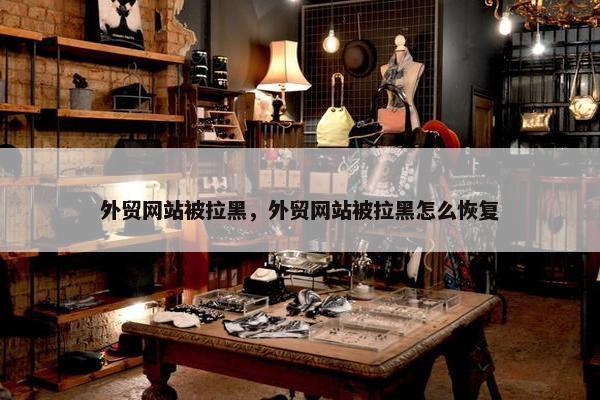 外贸网站被拉黑，外贸网站被拉黑怎么恢复