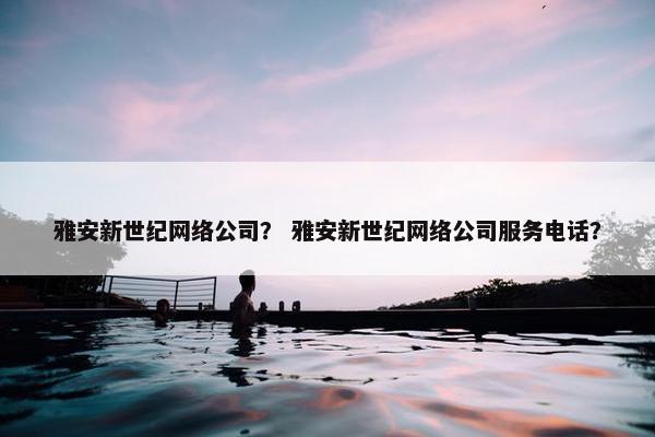 雅安新世纪网络公司？ 雅安新世纪网络公司服务电话？