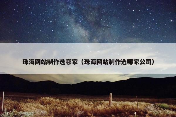 珠海网站制作选哪家（珠海网站制作选哪家公司）