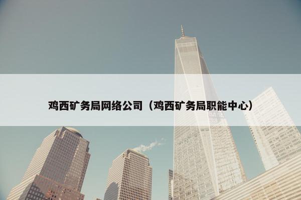 鸡西矿务局网络公司（鸡西矿务局职能中心）