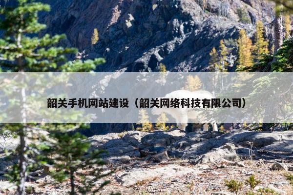 韶关手机网站建设（韶关网络科技有限公司）