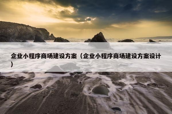 企业小程序商场建设方案（企业小程序商场建设方案设计）