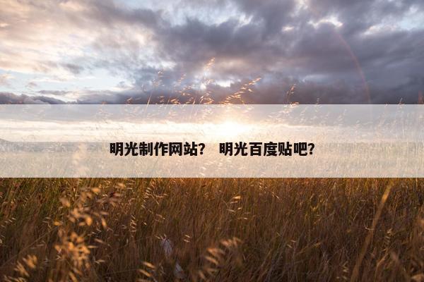 明光制作网站？ 明光百度贴吧？